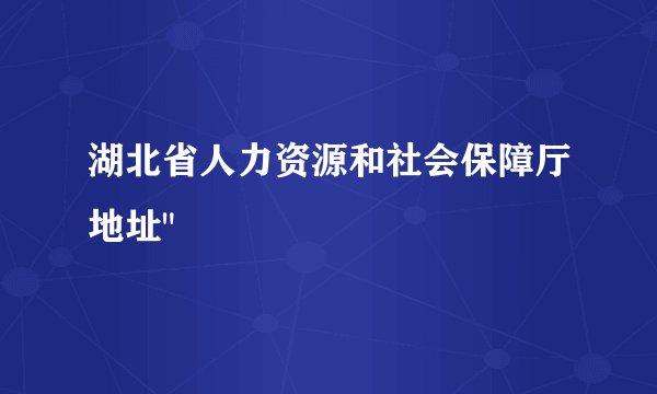 湖北省人力资源和社会保障厅地址