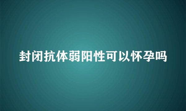 封闭抗体弱阳性可以怀孕吗