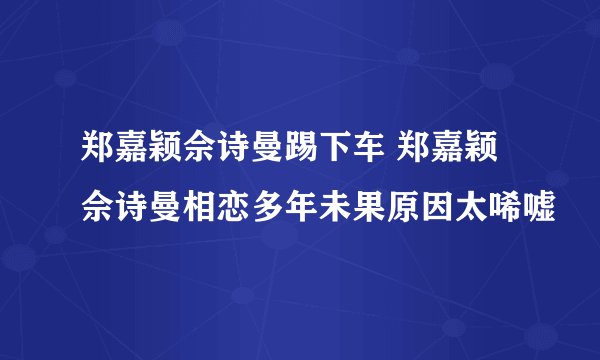 郑嘉颖佘诗曼踢下车 郑嘉颖佘诗曼相恋多年未果原因太唏嘘