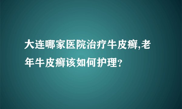 大连哪家医院治疗牛皮癣,老年牛皮癣该如何护理?