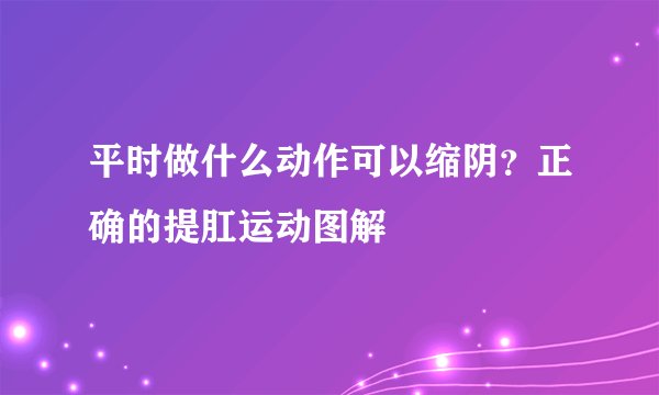 平时做什么动作可以缩阴？正确的提肛运动图解