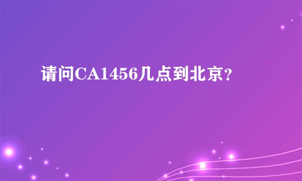 请问CA1456几点到北京？