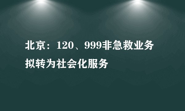 北京：120、999非急救业务拟转为社会化服务