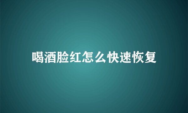 喝酒脸红怎么快速恢复