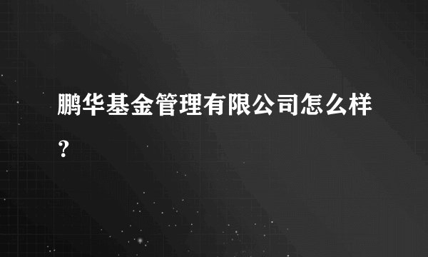 鹏华基金管理有限公司怎么样？