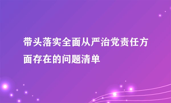 带头落实全面从严治党责任方面存在的问题清单