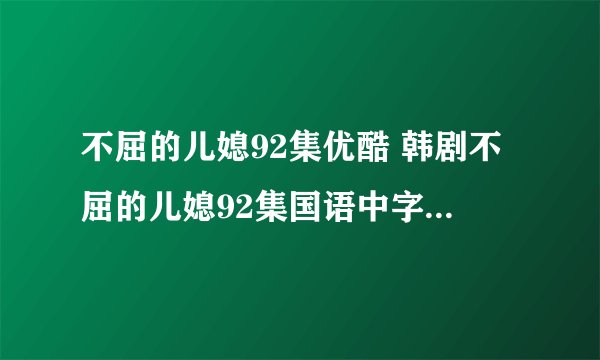 不屈的儿媳92集优酷 韩剧不屈的儿媳92集国语中字  不屈的儿媳中文版93集...
