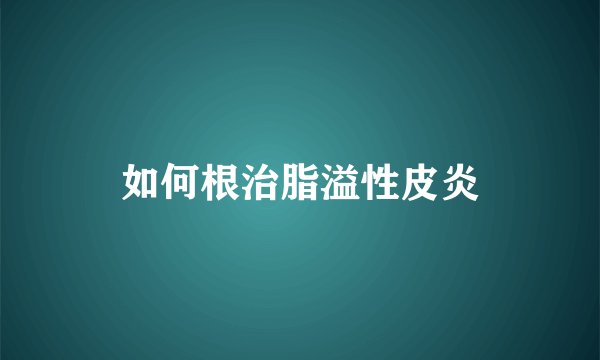 如何根治脂溢性皮炎