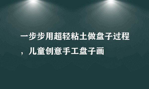 一步步用超轻粘土做盘子过程，儿童创意手工盘子画