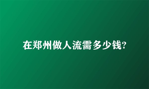 在郑州做人流需多少钱?