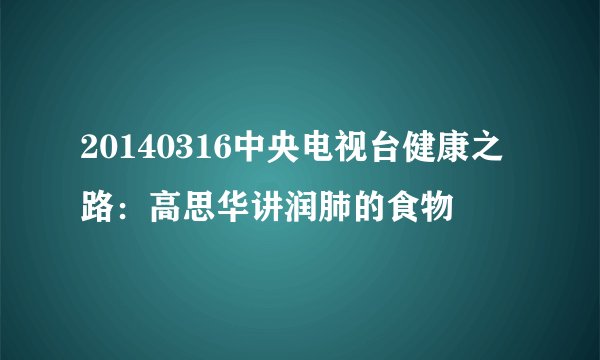 20140316中央电视台健康之路：高思华讲润肺的食物