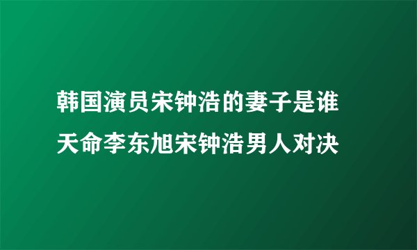 韩国演员宋钟浩的妻子是谁 天命李东旭宋钟浩男人对决