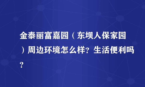 金泰丽富嘉园（东坝人保家园）周边环境怎么样？生活便利吗？