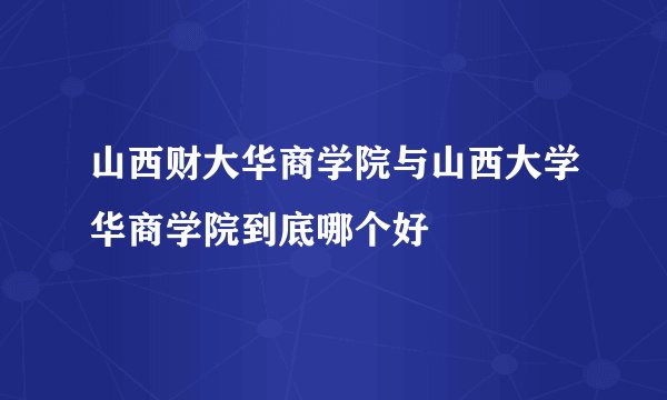 山西财大华商学院与山西大学华商学院到底哪个好