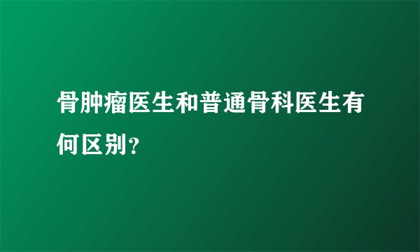 骨肿瘤医生和普通骨科医生有何区别？