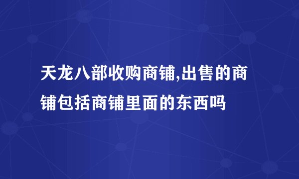 天龙八部收购商铺,出售的商铺包括商铺里面的东西吗