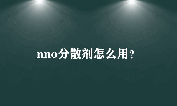 nno分散剂怎么用？