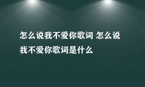 怎么说我不爱你歌词 怎么说我不爱你歌词是什么