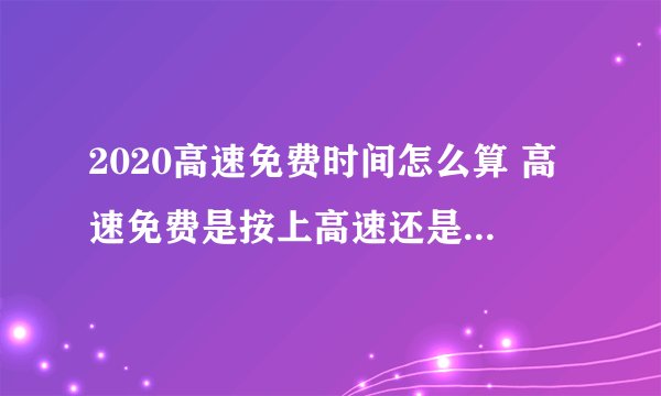 2020高速免费时间怎么算 高速免费是按上高速还是下高速时间