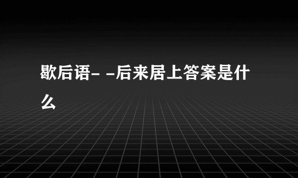 歇后语- -后来居上答案是什么