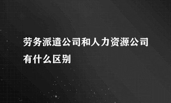 劳务派遣公司和人力资源公司有什么区别