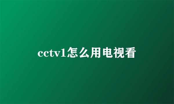 cctv1怎么用电视看