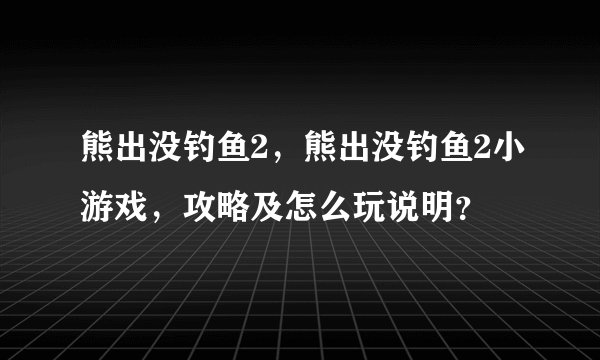 熊出没钓鱼2，熊出没钓鱼2小游戏，攻略及怎么玩说明？