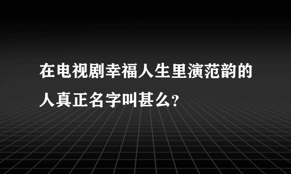 在电视剧幸福人生里演范韵的人真正名字叫甚么？