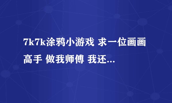 7k7k涂鸦小游戏 求一位画画高手 做我师傅 我还是有一点天分的 谢谢 QQ1289943421