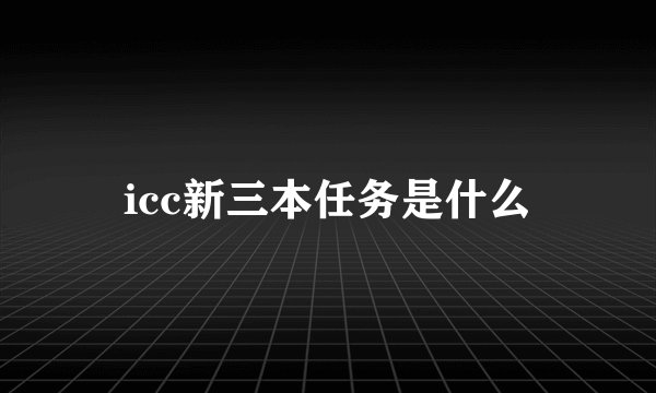 icc新三本任务是什么