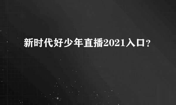 新时代好少年直播2021入口？
