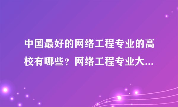 中国最好的网络工程专业的高校有哪些？网络工程专业大学排名？