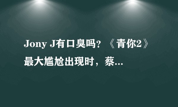 Jony J有口臭吗？《青你2》最大尴尬出现时，蔡徐坤等导师怎么应对？