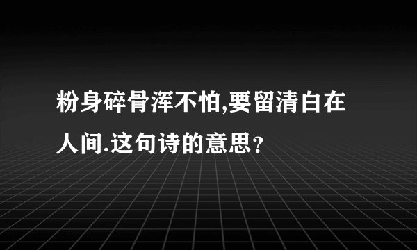 粉身碎骨浑不怕,要留清白在人间.这句诗的意思？