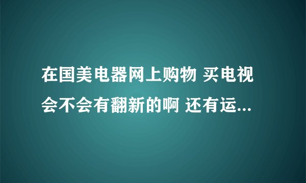 在国美电器网上购物 买电视会不会有翻新的啊 还有运输过程损坏怎么办