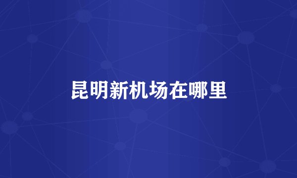 昆明新机场在哪里