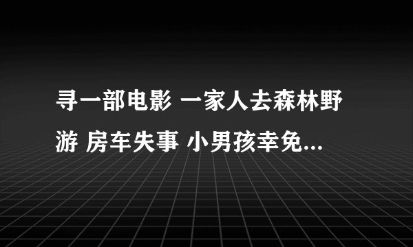 寻一部电影 一家人去森林野游 房车失事 小男孩幸免 遇见一位老人