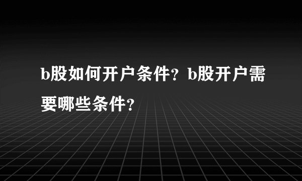 b股如何开户条件？b股开户需要哪些条件？