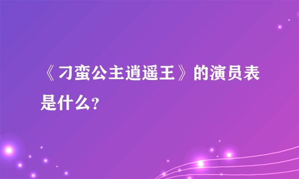 《刁蛮公主逍遥王》的演员表是什么？