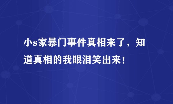 小s家暴门事件真相来了，知道真相的我眼泪笑出来！