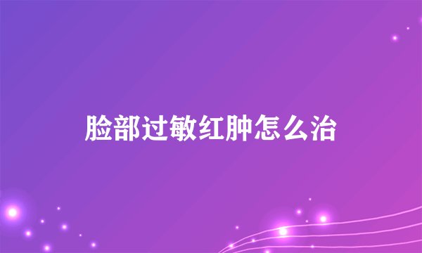 脸部过敏红肿怎么治