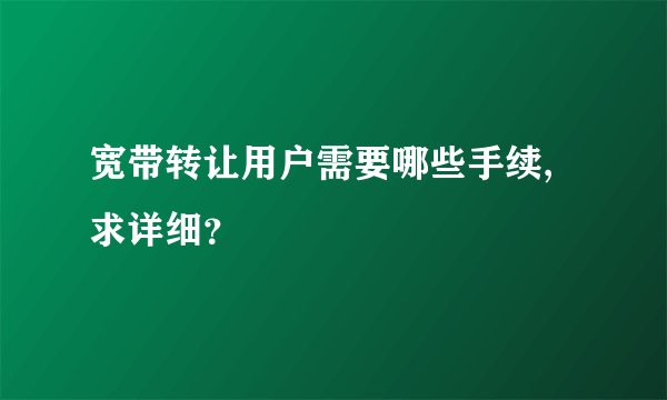 宽带转让用户需要哪些手续,求详细？