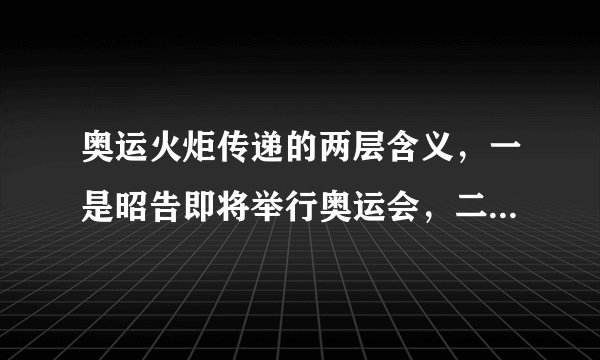 奥运火炬传递的两层含义，一是昭告即将举行奥运会，二是（）。
