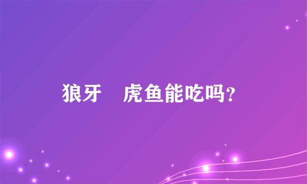 狼牙鰕虎鱼能吃吗？