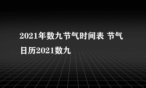 2021年数九节气时间表 节气日历2021数九