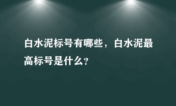 白水泥标号有哪些，白水泥最高标号是什么？