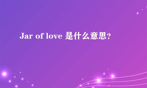 Jar of love 是什么意思？