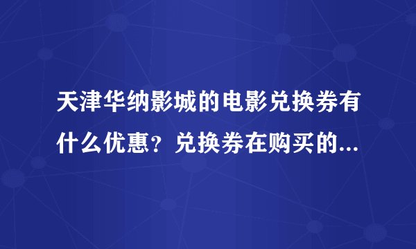 天津华纳影城的电影兑换券有什么优惠？兑换券在购买的时候打折吗？