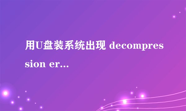 用U盘装系统出现 decompression error abort 是什么意思 你已解决的问题