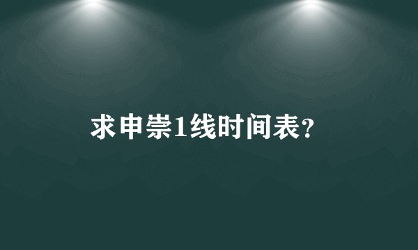求申崇1线时间表？